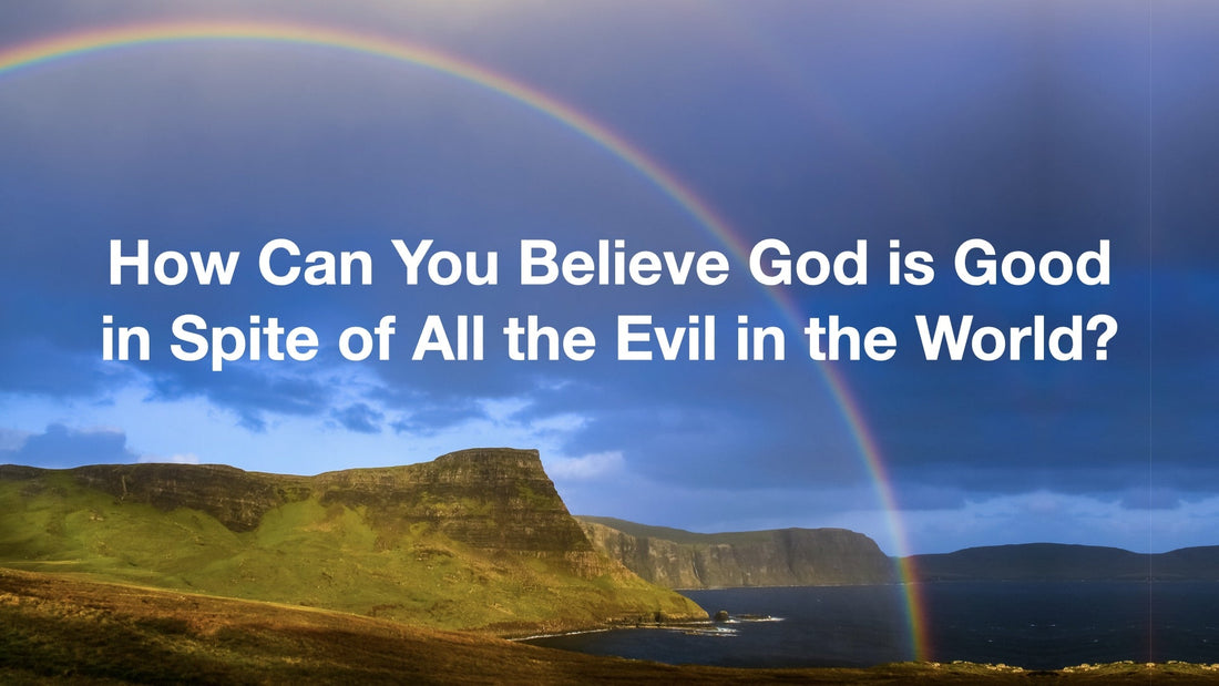 How Can You Believe God is Good in Spite of All the Evil in the World?