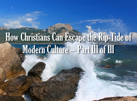 How Christians Can Escape the Rip-Tide of Modern Culture - Part III of III