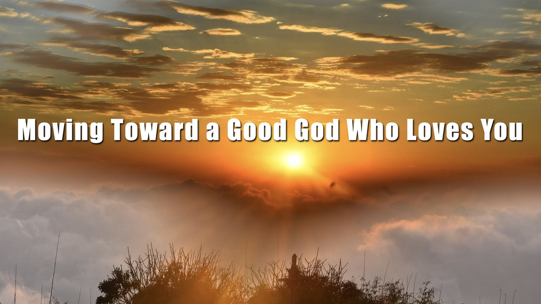 Moving Toward a Good God Who Loves You