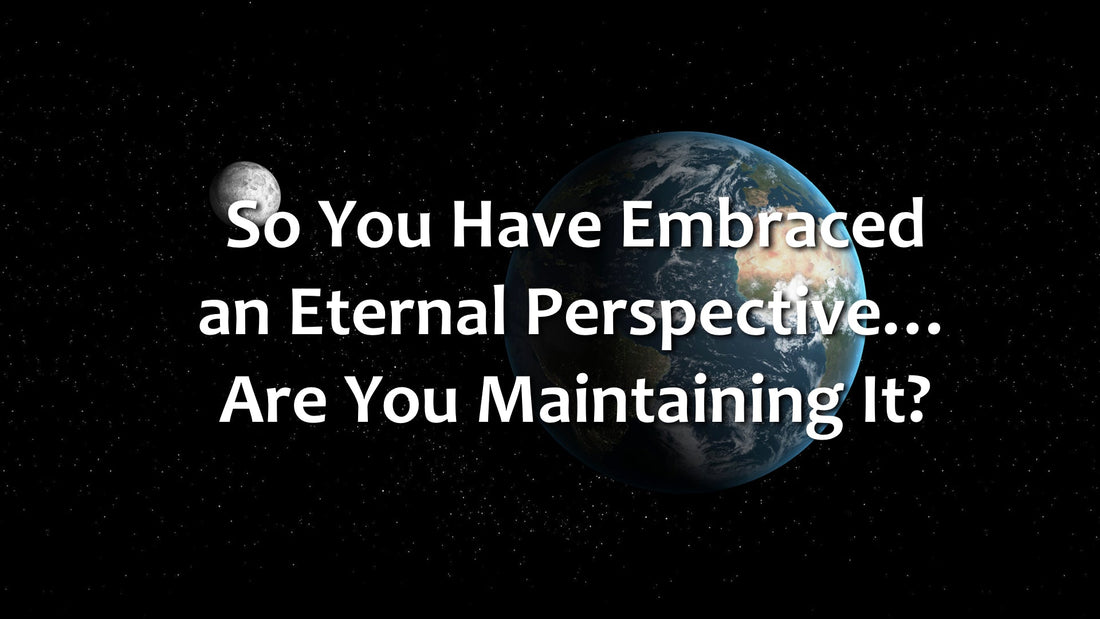 So You’ve Embraced an Eternal Perspective… Are You Maintaining It?