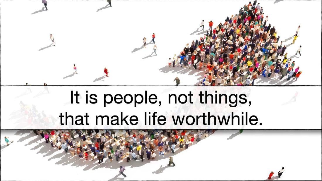 It is People, Not Things, That Make Life  Worthwhile