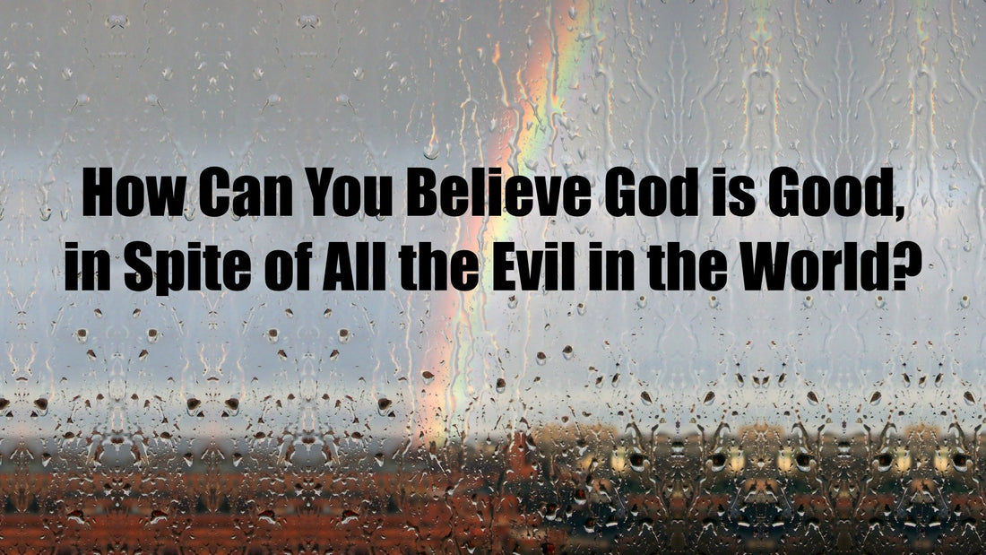 How Can You Believe God Is Good In Spite Of All The Evil In The World?