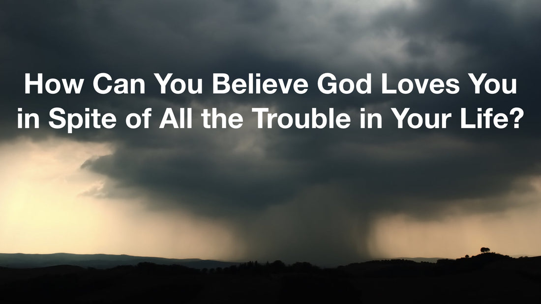 How Can You Believe God Loves You in Spite of All the Troubles in Your Life?