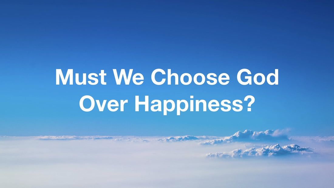 Must We Choose God Over Happiness?!?