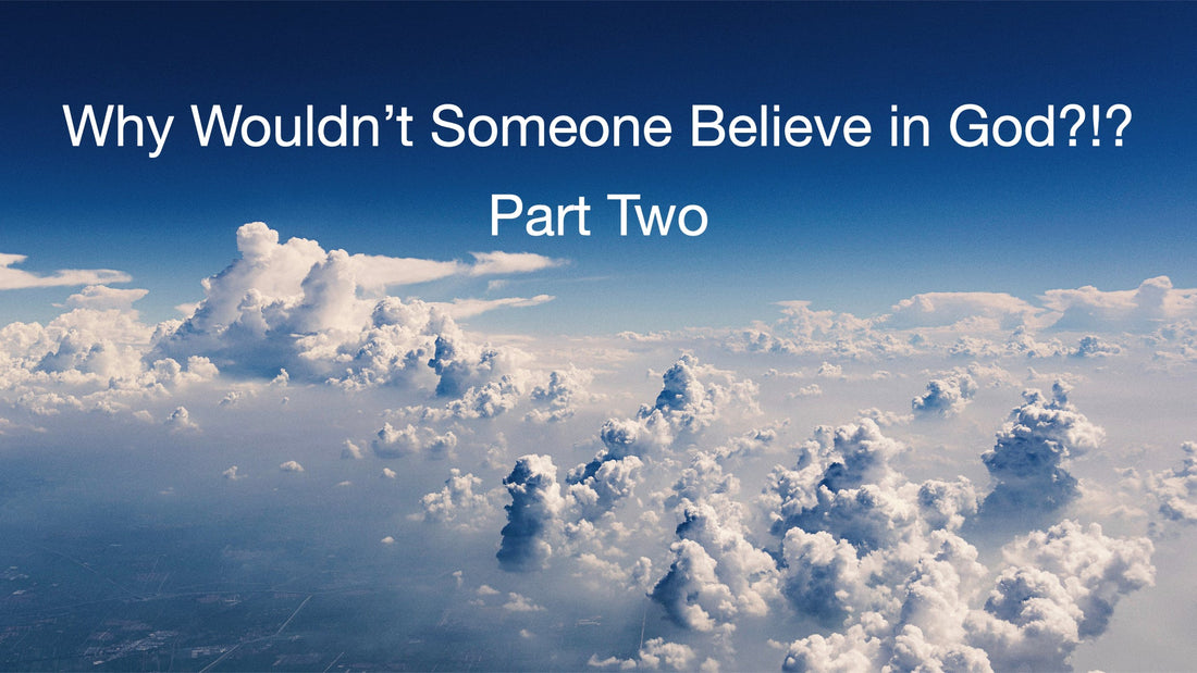 Why Wouldn't Someone Believe in God?!?  Part Two