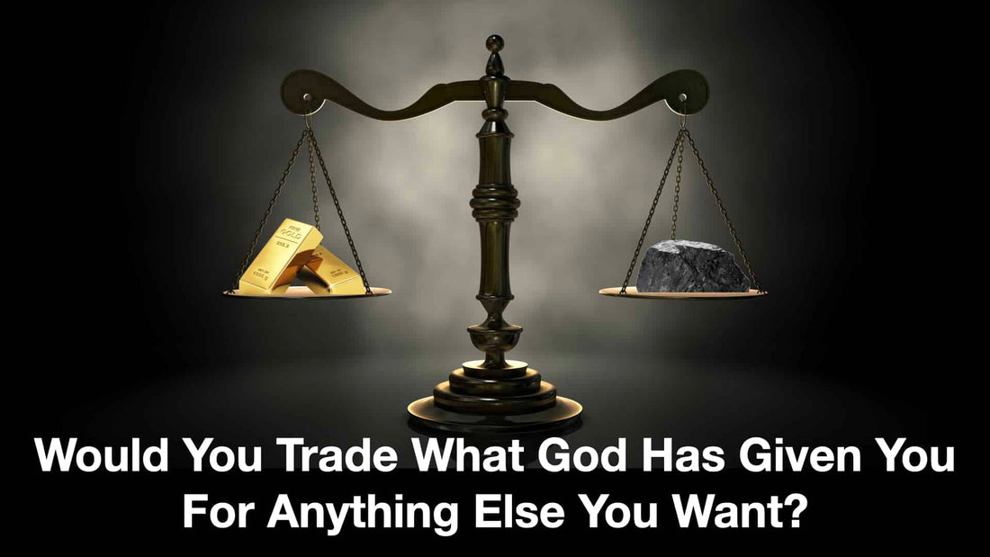 Would You Trade What God Has Given You For Anything Else You Want?