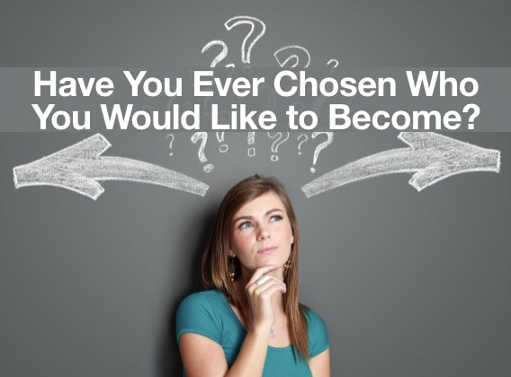 Have You Ever Chosen Who You Would Like to Become?