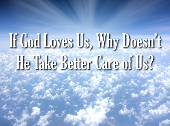 If God Loves Us, Why Doesn't He Take Better Care Of Us?