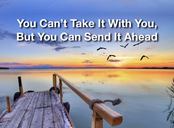 You Can’t Take It With You, But You Can Send It Ahead