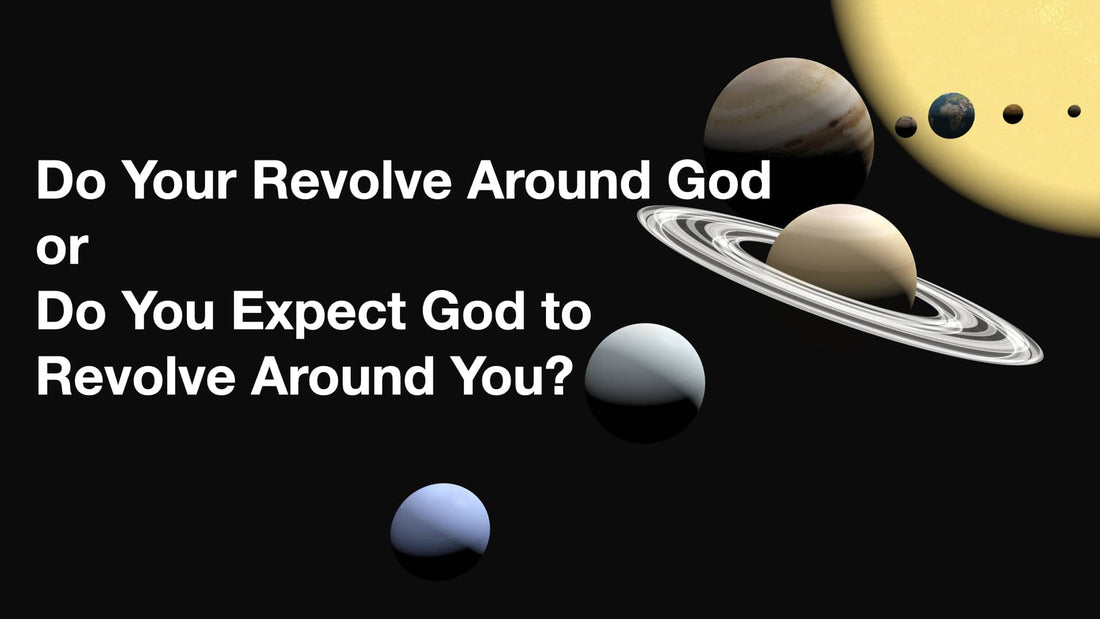 Do You Revolve Around God, or Do You Expect God to Revolve Around You?