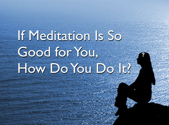 If Meditation Is so Good for You, How Do You Do It?
