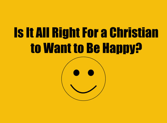 Is It All Right For a Christian to Want to Be Happy?