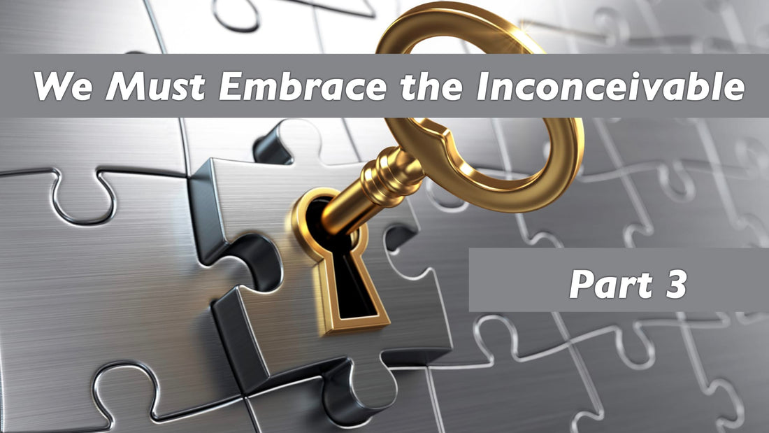 We Must Embrace the Inconceivable - Part 3