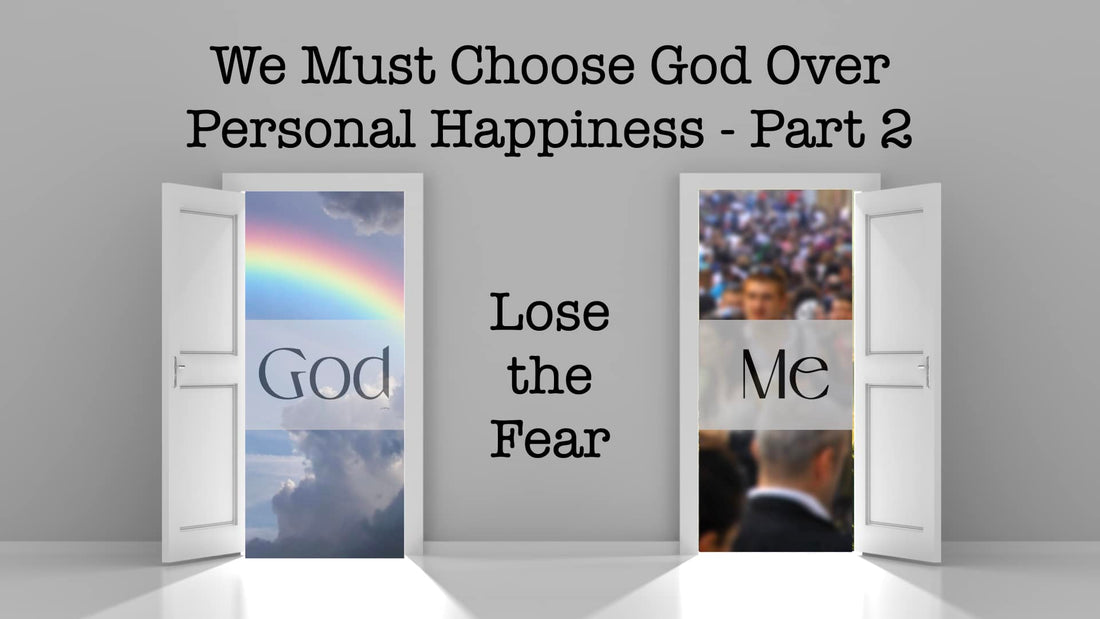 We Must Choose God Over Personal Happiness - Part 2 Lose the Fear