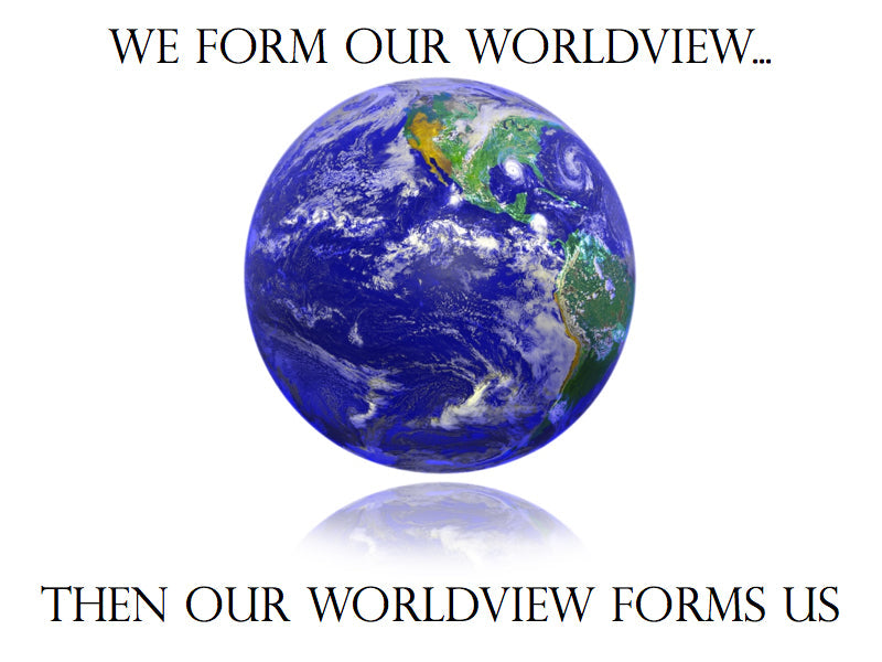 We Form Our Worldview, Then Our Worldview Forms Us