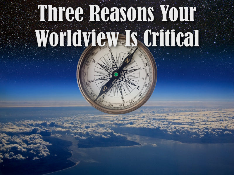 Three Reasons Your Worldview Is Critical
