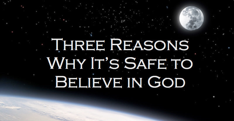 Three Reasons Why It’s Safe To Believe in God